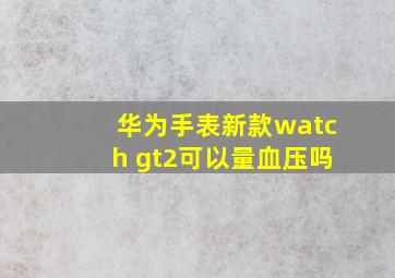 华为手表新款watch gt2可以量血压吗